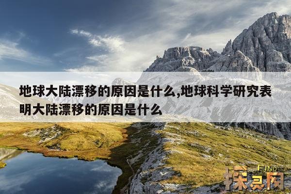 地球大陆漂移的原因是什么,地球科学研究表明大陆漂移的原因是什么