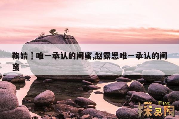 鞠婧祎唯一承认的闺蜜,赵露思唯一承认的闺蜜