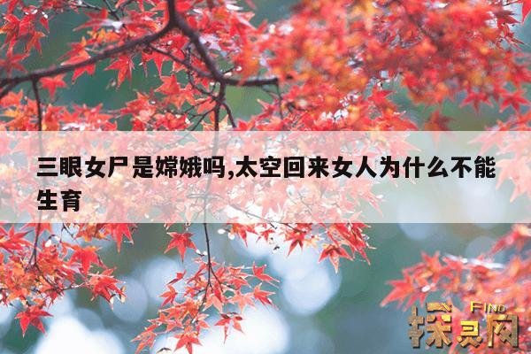 三眼女尸是嫦娥吗,太空回来女人为什么不能生育