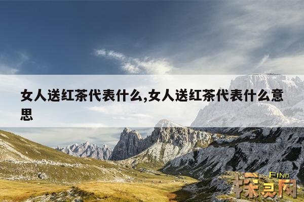 女人送红茶代表什么,女人送红茶代表什么意思