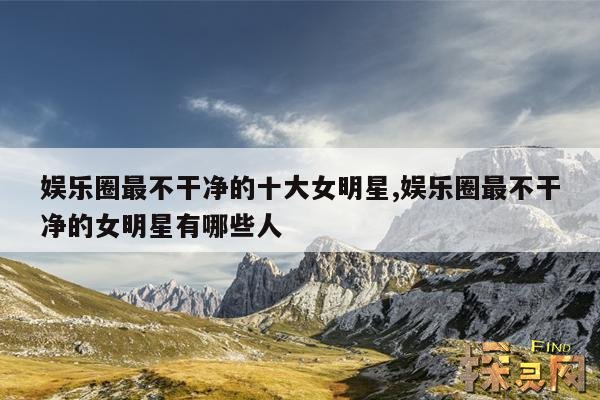 娱乐圈最不干净的十大女明星,娱乐圈最不干净的女明星有哪些人