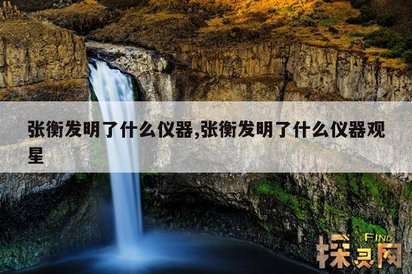 张衡发明了什么仪器,张衡发明了什么仪器观星