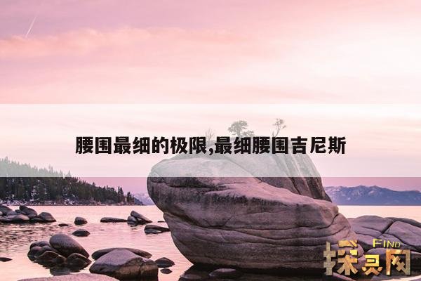 腰围最细的极限,最细腰围吉尼斯