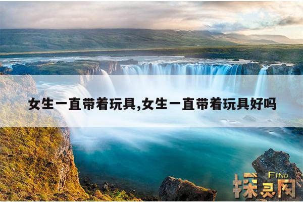 女生一直带着玩具,女生一直带着玩具好吗