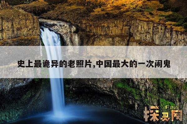 史上最诡异的老照片,中国最大的一次闹鬼