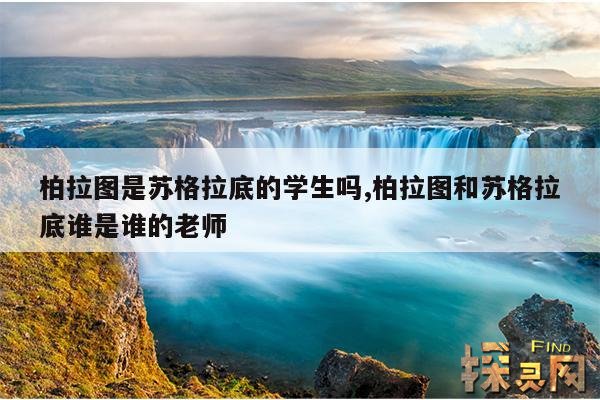 柏拉图是苏格拉底的学生吗,柏拉图和苏格拉底谁是谁的老师