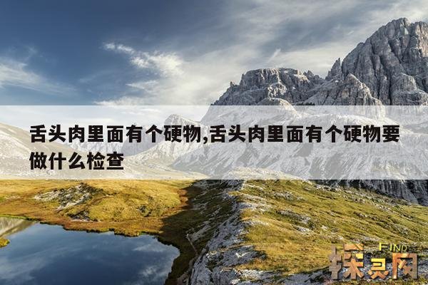 舌头肉里面有个硬物,舌头肉里面有个硬物要做什么检查