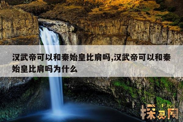 汉武帝可以和秦始皇比肩吗,汉武帝可以和秦始皇比肩吗为什么