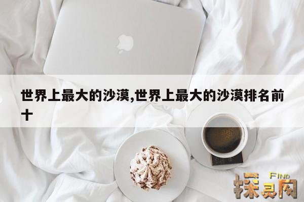 世界上最大的沙漠,世界上最大的沙漠排名前十