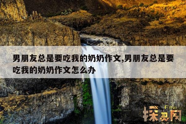 男朋友总是要吃我的奶奶作文,男朋友总是要吃我的奶奶作文怎么办