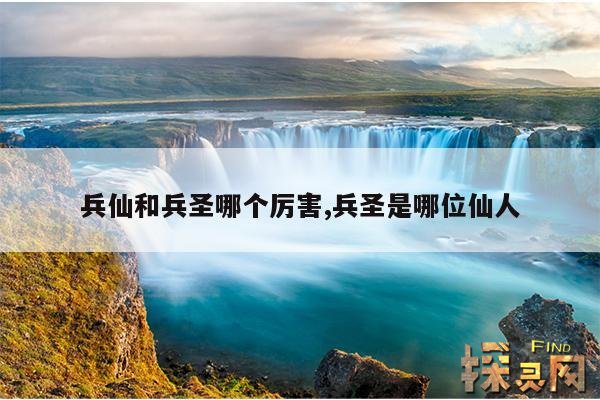 兵仙和兵圣哪个厉害,兵圣是哪位仙人