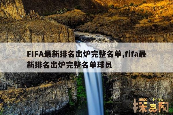 FIFA最新排名出炉完整名单,fifa最新排名出炉完整名单球员