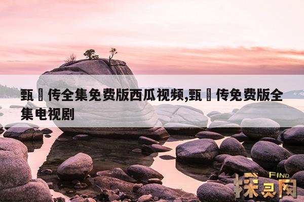 甄嬛传全集免费版西瓜视频,甄嬛传免费版全集电视剧