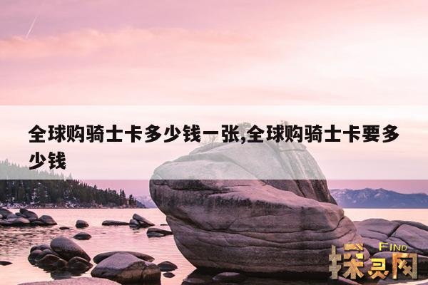 全球购骑士卡多少钱一张,全球购骑士卡要多少钱