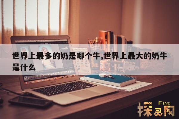 世界上最多的奶是哪个牛,世界上最大的奶牛是什么