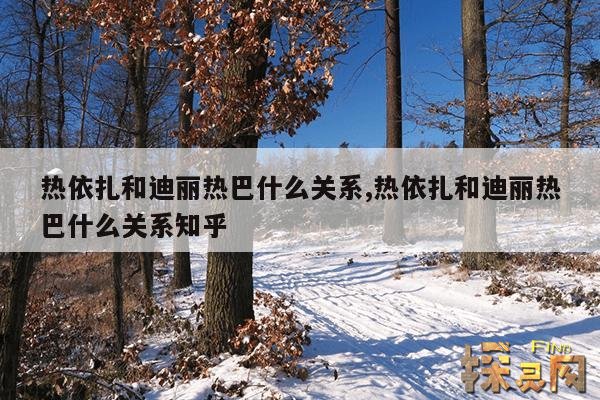 热依扎和迪丽热巴什么关系,热依扎和迪丽热巴什么关系知乎