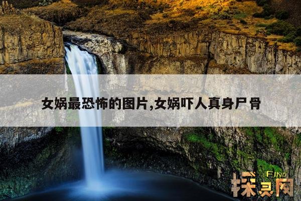 女娲最恐怖的图片,女娲吓人真身尸骨