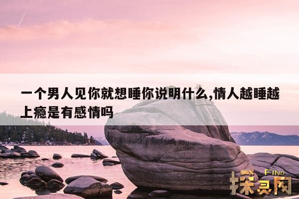 一个男人见你就想睡你说明什么,情人越睡越上瘾是有感情吗