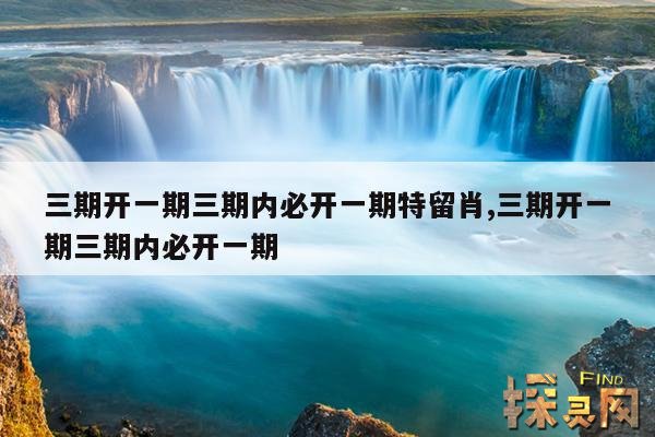 三期开一期三期内必开一期特留肖,三期开一期三期内必开一期