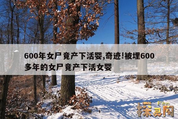 600年女尸竟产下活婴,奇迹!被埋600多年的女尸竟产下活女婴