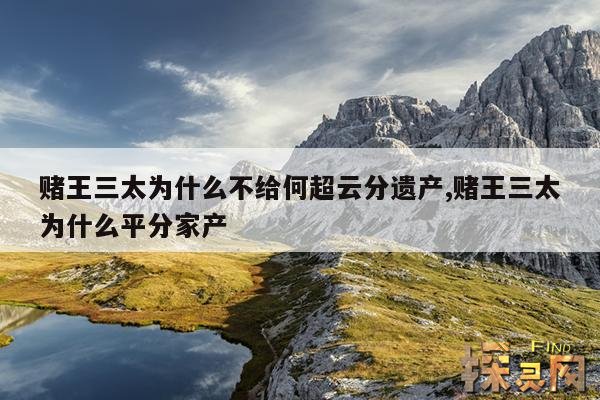 赌王三太为什么不给何超云分遗产,赌王三太为什么平分家产
