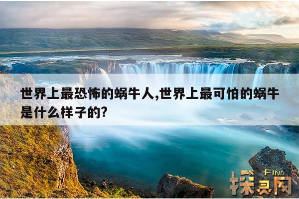 世界上最恐怖的蜗牛人,世界上最可怕的蜗牛是什么样子的?