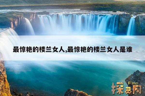 最惊艳的楼兰女人,最惊艳的楼兰女人是谁