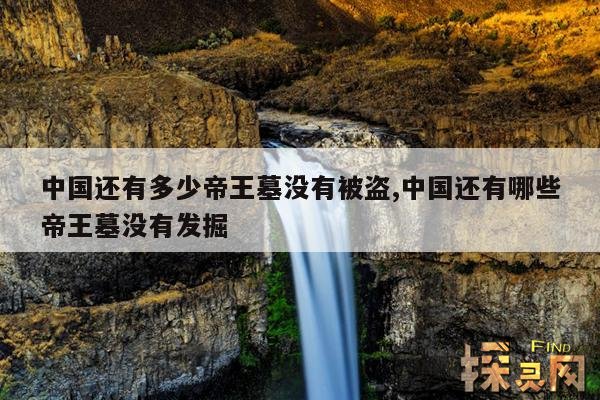 中国还有多少帝王墓没有被盗,中国还有哪些帝王墓没有发掘