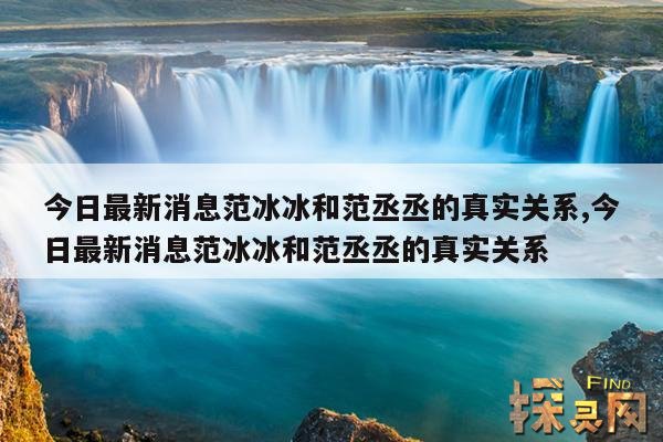 今日最新消息范冰冰和范丞丞的真实关系,今日最新消息范冰冰和范丞丞的真实关系