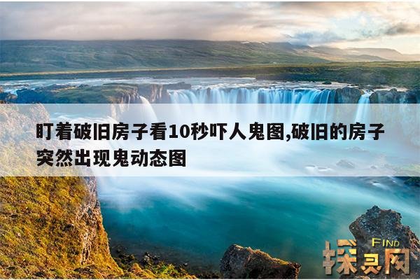 盯着破旧房子看10秒吓人鬼图,破旧的房子突然出现鬼动态图