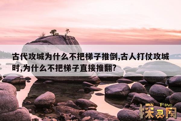 古代攻城为什么不把梯子推倒,古人打仗攻城时,为什么不把梯子直接推翻?