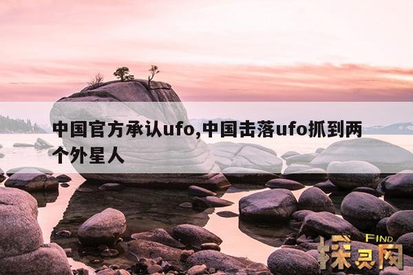 中国官方承认ufo,中国击落ufo抓到两个外星人