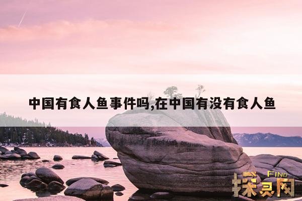 中国有食人鱼事件吗,在中国有没有食人鱼