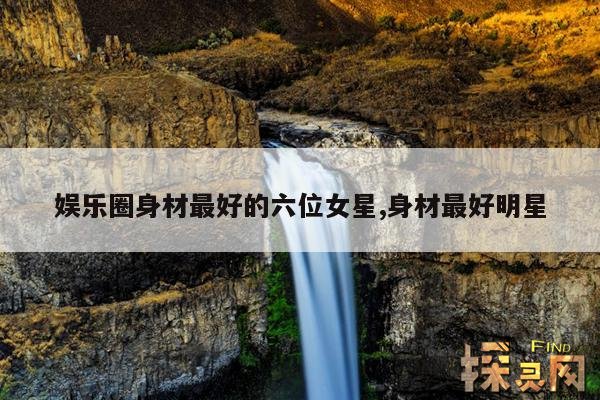 娱乐圈身材最好的六位女星,身材最好明星