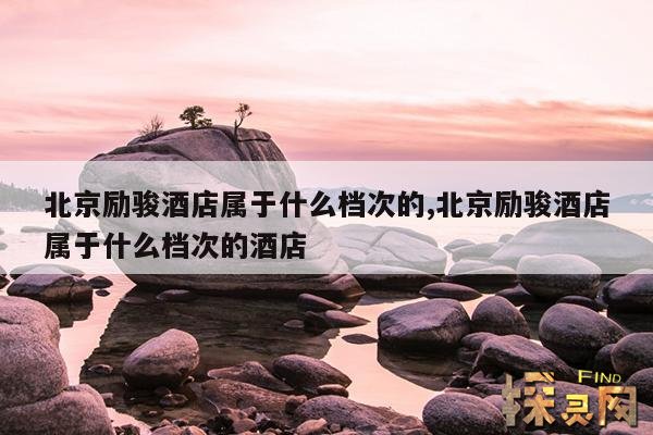 北京励骏酒店属于什么档次的,北京励骏酒店属于什么档次的酒店