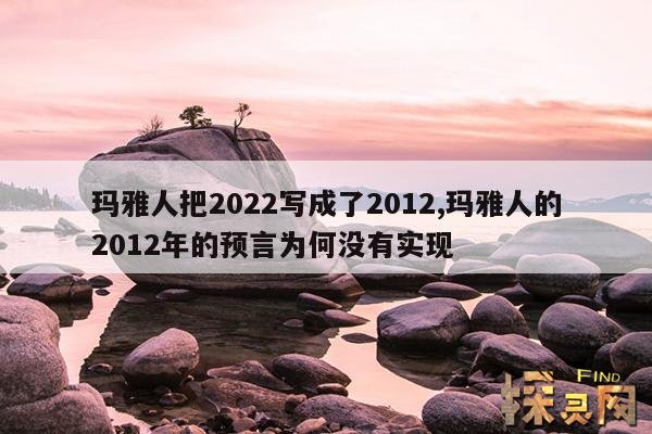 玛雅人把2022写成了2012,玛雅人的2012年的预言为何没有实现