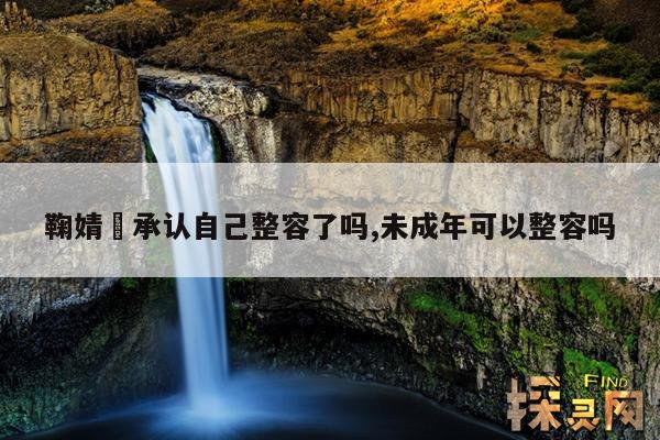 鞠婧祎承认自己整容了吗,未成年可以整容吗