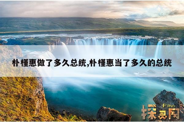 朴槿惠做了多久总统,朴槿惠当了多久的总统