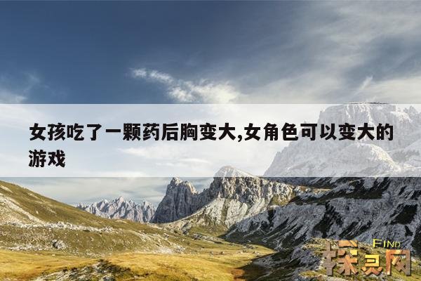 女孩吃了一颗药后胸变大,女角色可以变大的游戏