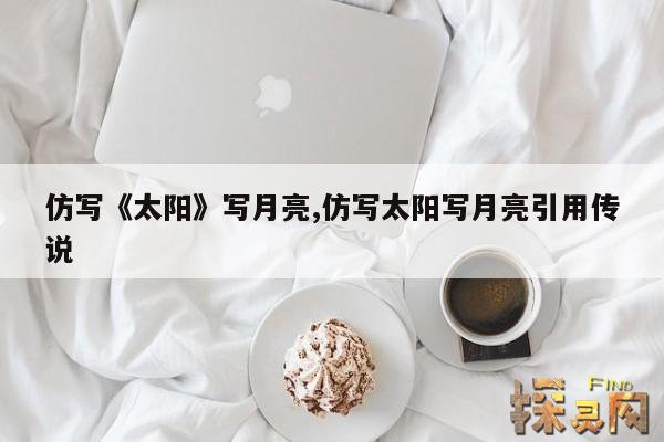 仿写《太阳》写月亮,仿写太阳写月亮引用传说