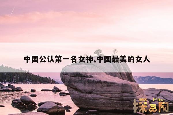 中国公认第一名女神,中国最美的女人