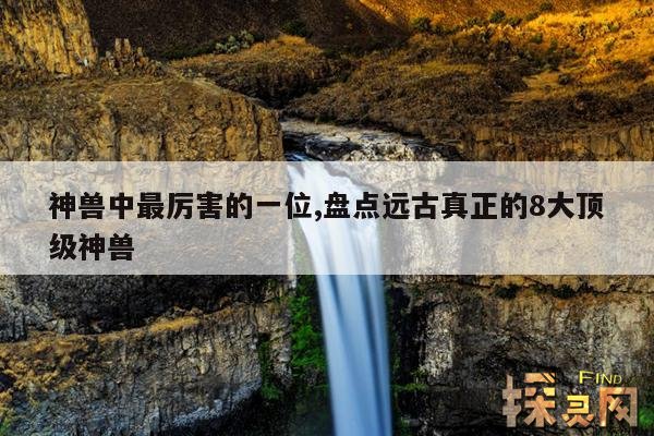 神兽中最厉害的一位,盘点远古真正的8大顶级神兽