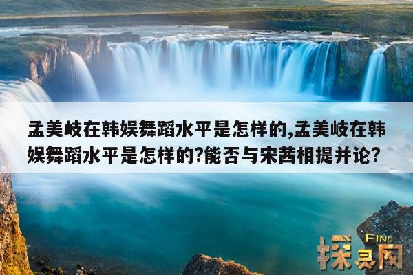 孟美岐在韩娱舞蹈水平是怎样的,孟美岐在韩娱舞蹈水平是怎样的?能否与宋茜相提并论?