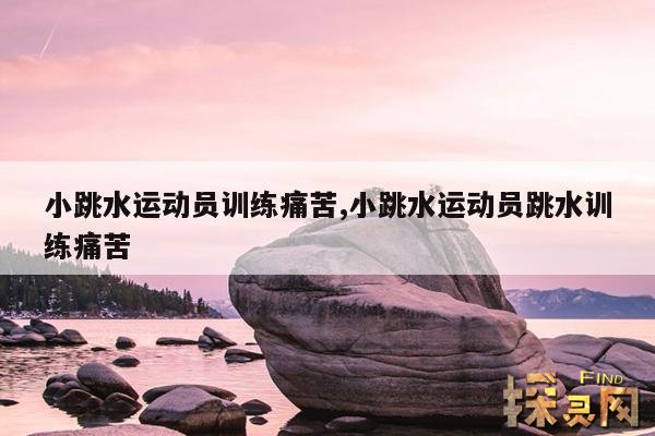 小跳水运动员训练痛苦,小跳水运动员跳水训练痛苦