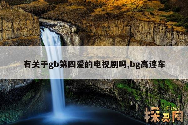 有关于gb第四爱的电视剧吗,bg高速车