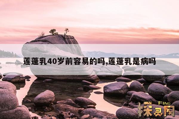 莲蓬乳40岁前容易的吗,莲蓬乳是病吗